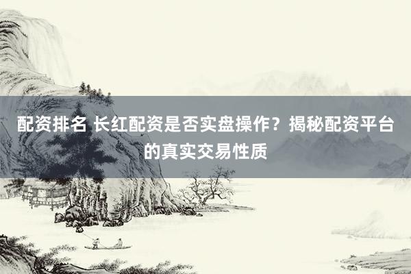 配资排名 长红配资是否实盘操作？揭秘配资平台的真实交易性质