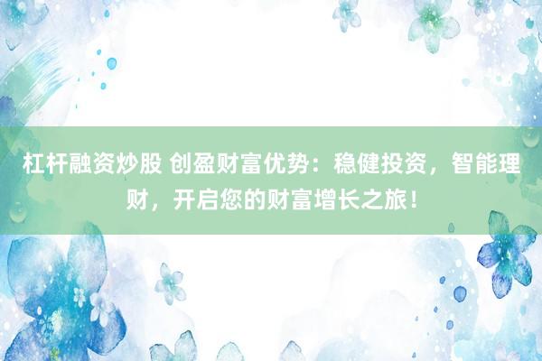 杠杆融资炒股 创盈财富优势：稳健投资，智能理财，开启您的财富增长之旅！