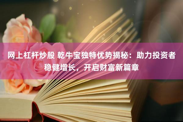 网上杠杆炒股 乾牛宝独特优势揭秘：助力投资者稳健增长，开启财富新篇章