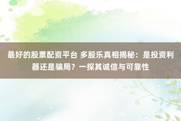 最好的股票配资平台 多股乐真相揭秘：是投资利器还是骗局？一探其诚信与可靠性