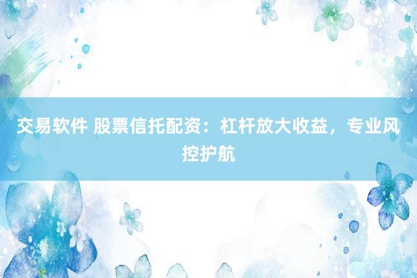 交易软件 股票信托配资：杠杆放大收益，专业风控护航