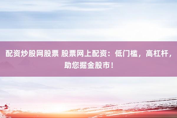 配资炒股网股票 股票网上配资：低门槛，高杠杆，助您掘金股市！