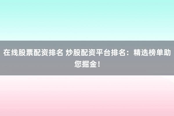在线股票配资排名 炒股配资平台排名：精选榜单助您掘金！