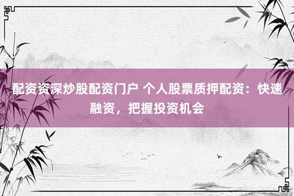 配资资深炒股配资门户 个人股票质押配资：快速融资，把握投资机会
