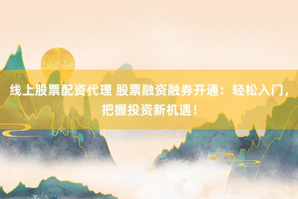 线上股票配资代理 股票融资融券开通：轻松入门，把握投资新机遇！