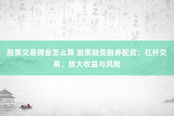 股票交易佣金怎么算 股票融资融券配资：杠杆交易，放大收益与风险