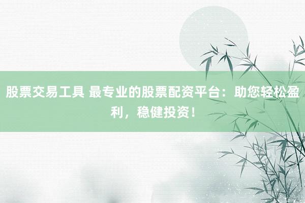 股票交易工具 最专业的股票配资平台：助您轻松盈利，稳健投资！