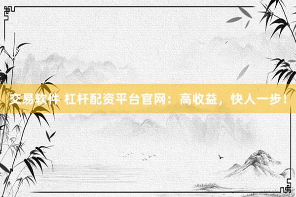 交易软件 杠杆配资平台官网：高收益，快人一步！