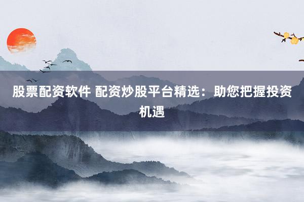 股票配资软件 配资炒股平台精选：助您把握投资机遇