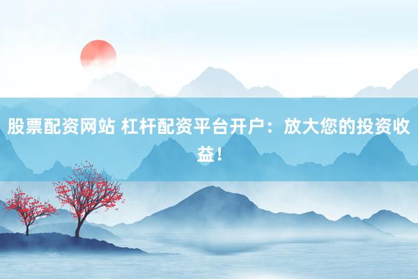 股票配资网站 杠杆配资平台开户：放大您的投资收益！