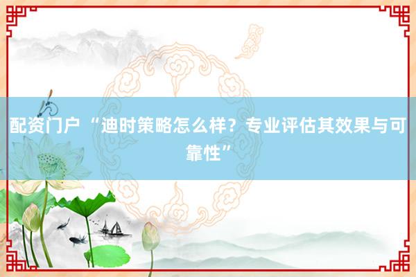配资门户 “迪时策略怎么样？专业评估其效果与可靠性”