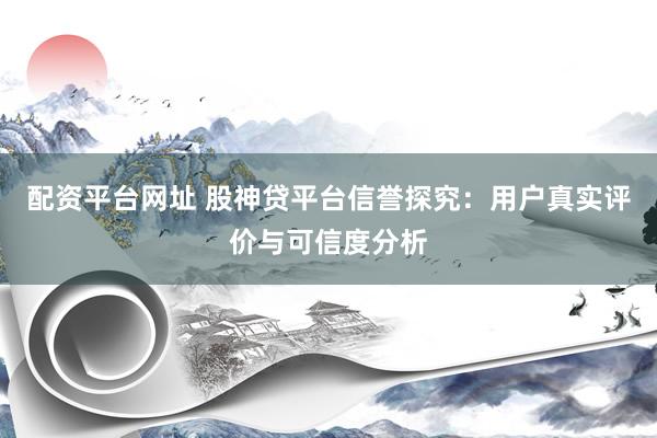 配资平台网址 股神贷平台信誉探究：用户真实评价与可信度分析