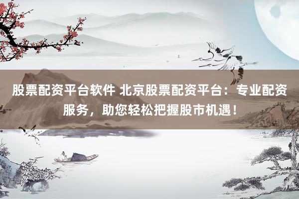 股票配资平台软件 北京股票配资平台：专业配资服务，助您轻松把握股市机遇！