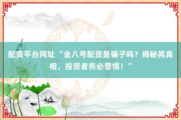 配资平台网址 “金八号配资是骗子吗？揭秘其真相，投资者务必警惕！”