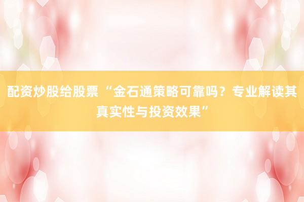 配资炒股给股票 “金石通策略可靠吗？专业解读其真实性与投资效果”