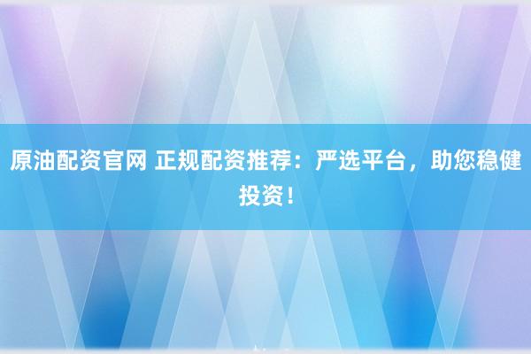 原油配资官网 正规配资推荐：严选平台，助您稳健投资！