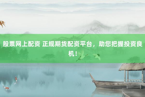 股票网上配资 正规期货配资平台，助您把握投资良机！
