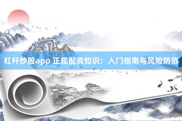 杠杆炒股app 正规配资知识：入门指南与风险防范