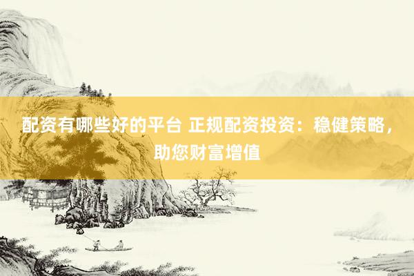 配资有哪些好的平台 正规配资投资：稳健策略，助您财富增值