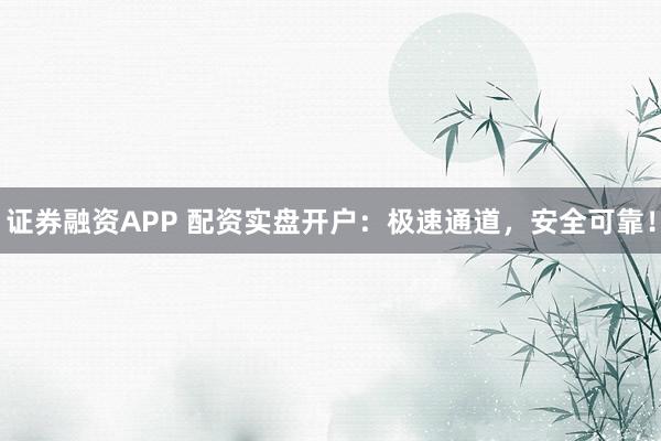 证券融资APP 配资实盘开户：极速通道，安全可靠！