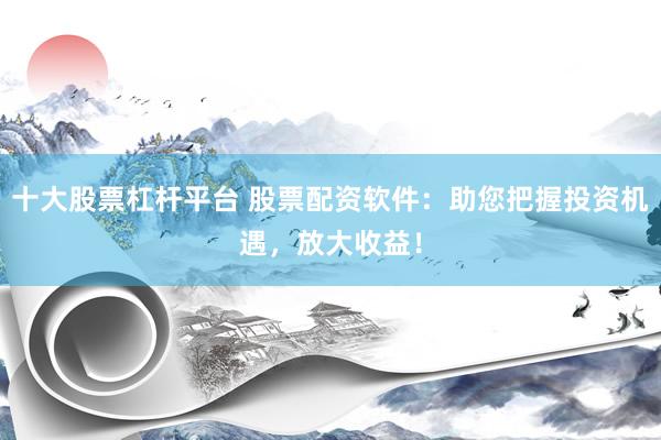 十大股票杠杆平台 股票配资软件：助您把握投资机遇，放大收益！