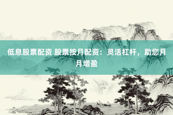 低息股票配资 股票按月配资：灵活杠杆，助您月月增盈