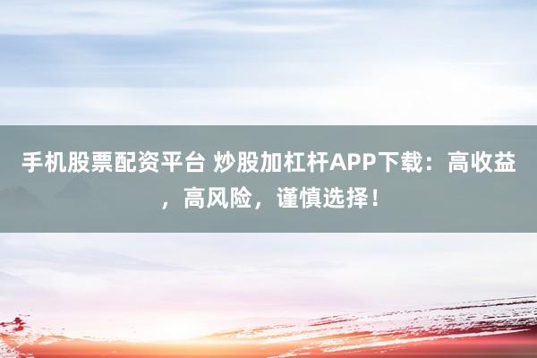 手机股票配资平台 炒股加杠杆APP下载：高收益，高风险，谨慎选择！