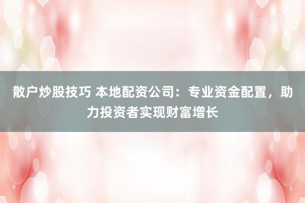 散户炒股技巧 本地配资公司：专业资金配置，助力投资者实现财富增长