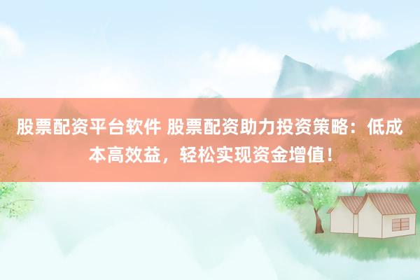 股票配资平台软件 股票配资助力投资策略：低成本高效益，轻松实现资金增值！