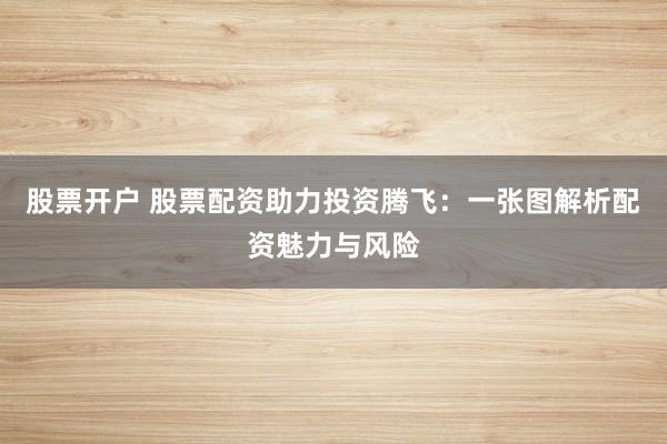 股票开户 股票配资助力投资腾飞：一张图解析配资魅力与风险