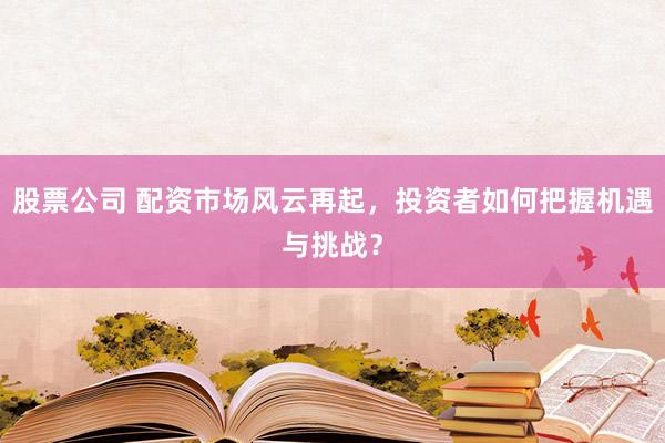 股票公司 配资市场风云再起，投资者如何把握机遇与挑战？