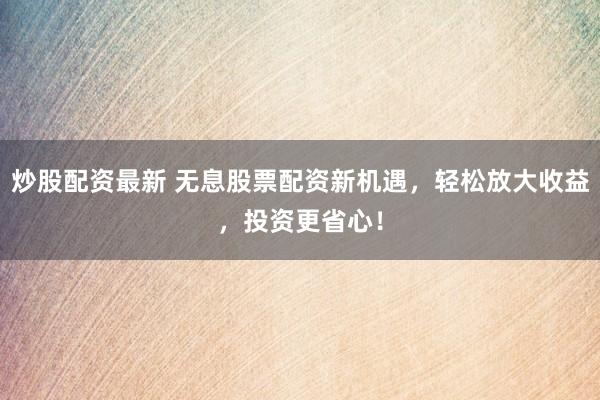 炒股配资最新 无息股票配资新机遇，轻松放大收益，投资更省心！