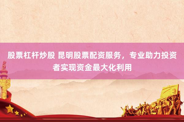股票杠杆炒股 昆明股票配资服务，专业助力投资者实现资金最大化利用