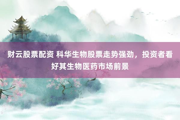 财云股票配资 科华生物股票走势强劲，投资者看好其生物医药市场前景