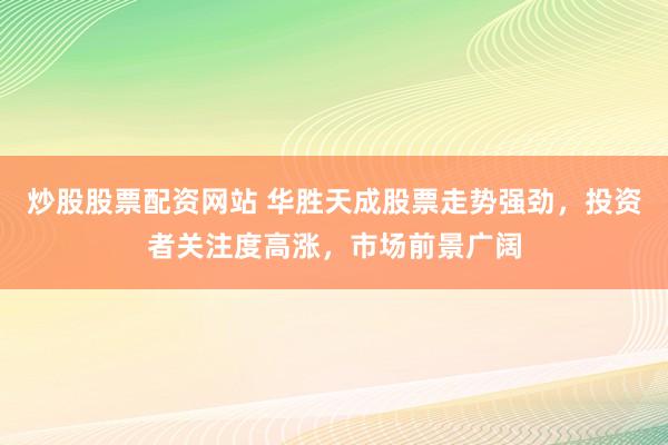炒股股票配资网站 华胜天成股票走势强劲，投资者关注度高涨，市场前景广阔