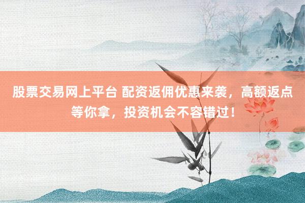 股票交易网上平台 配资返佣优惠来袭，高额返点等你拿，投资机会不容错过！