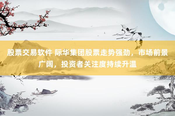 股票交易软件 际华集团股票走势强劲，市场前景广阔，投资者关注度持续升温
