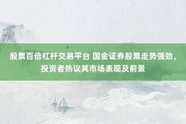 股票百倍杠杆交易平台 国金证券股票走势强劲，投资者热议其市场表现及前景