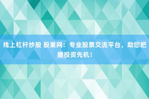 线上杠杆炒股 股巢网：专业股票交流平台，助您把握投资先机！