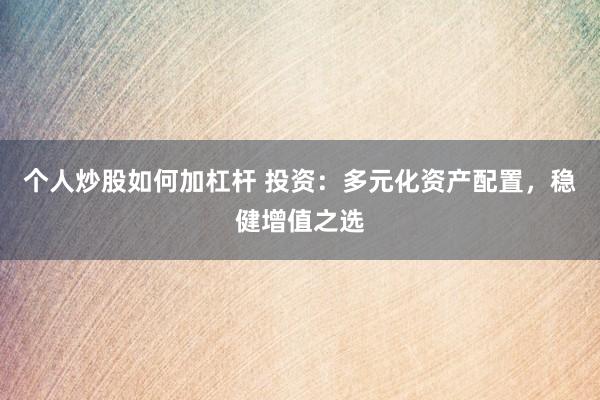 个人炒股如何加杠杆 投资：多元化资产配置，稳健增值之选