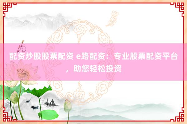 配资炒股股票配资 e路配资：专业股票配资平台，助您轻松投资