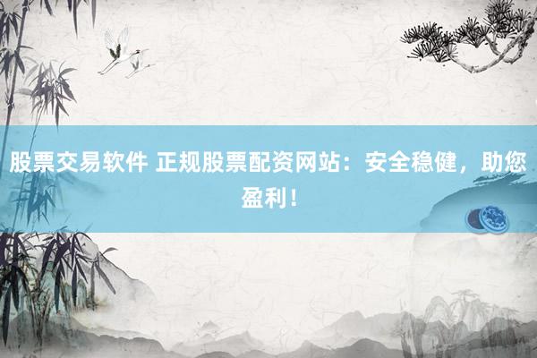 股票交易软件 正规股票配资网站：安全稳健，助您盈利！