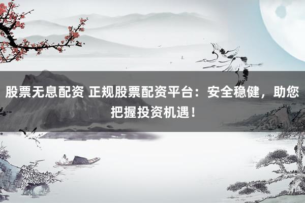 股票无息配资 正规股票配资平台：安全稳健，助您把握投资机遇！