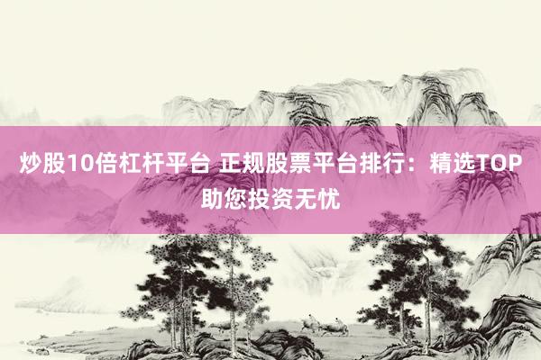 炒股10倍杠杆平台 正规股票平台排行：精选TOP助您投资无忧
