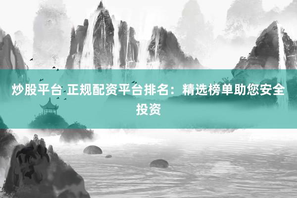 炒股平台 正规配资平台排名：精选榜单助您安全投资