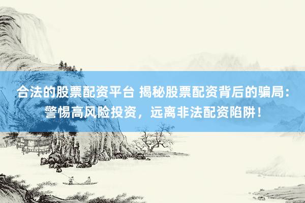 合法的股票配资平台 揭秘股票配资背后的骗局：警惕高风险投资，远离非法配资陷阱！