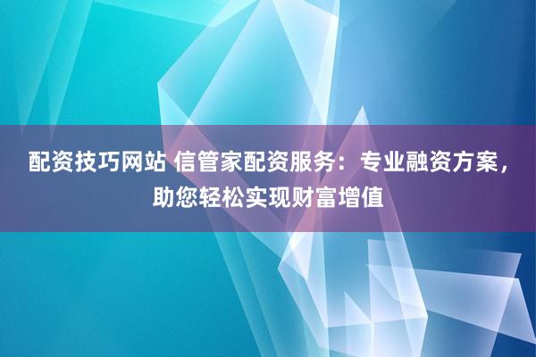 配资技巧网站 信管家配资服务：专业融资方案，助您轻松实现财富增值