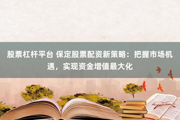 股票杠杆平台 保定股票配资新策略：把握市场机遇，实现资金增值最大化