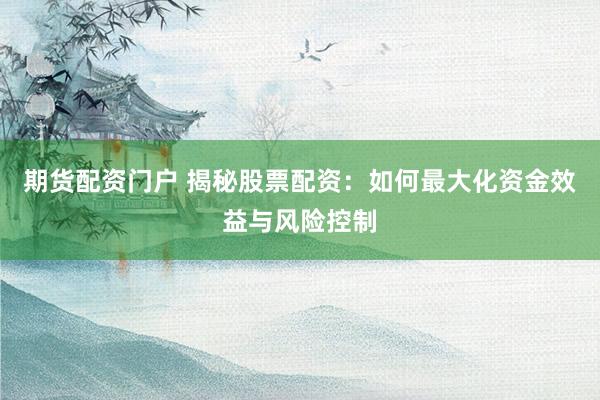期货配资门户 揭秘股票配资：如何最大化资金效益与风险控制