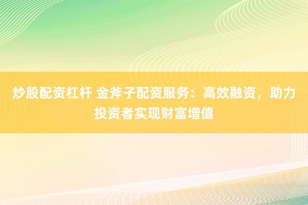 炒股配资杠杆 金斧子配资服务：高效融资，助力投资者实现财富增值